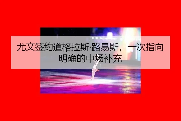 尤文签约道格拉斯·路易斯，一次指向明确的中场补充